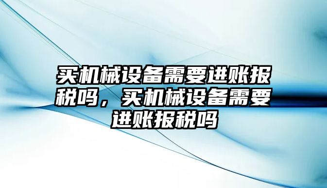 買機械設(shè)備需要進(jìn)賬報稅嗎，買機械設(shè)備需要進(jìn)賬報稅嗎