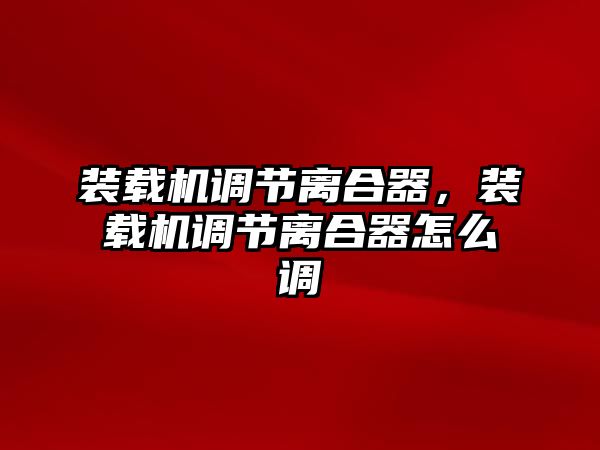 裝載機(jī)調(diào)節(jié)離合器，裝載機(jī)調(diào)節(jié)離合器怎么調(diào)