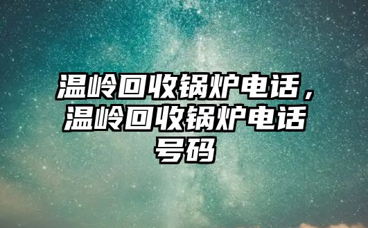 溫嶺回收鍋爐電話，溫嶺回收鍋爐電話號碼