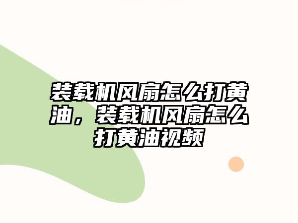 裝載機風扇怎么打黃油，裝載機風扇怎么打黃油視頻