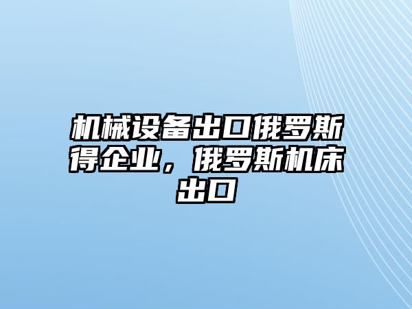 機(jī)械設(shè)備出口俄羅斯得企業(yè)，俄羅斯機(jī)床出口