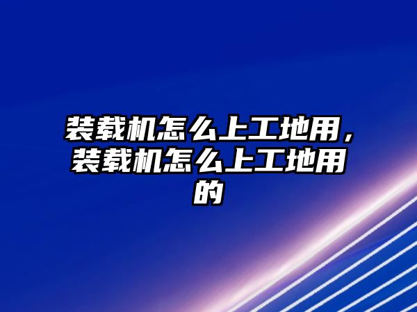 裝載機(jī)怎么上工地用，裝載機(jī)怎么上工地用的