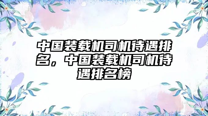 中國(guó)裝載機(jī)司機(jī)待遇排名，中國(guó)裝載機(jī)司機(jī)待遇排名榜