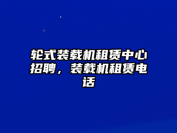 輪式裝載機(jī)租賃中心招聘，裝載機(jī)租賃電話(huà)