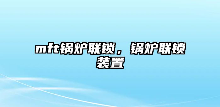 mft鍋爐聯(lián)鎖，鍋爐聯(lián)鎖裝置