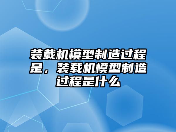 裝載機(jī)模型制造過(guò)程是，裝載機(jī)模型制造過(guò)程是什么