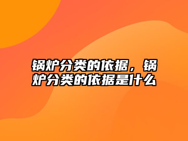 鍋爐分類的依據(jù)，鍋爐分類的依據(jù)是什么