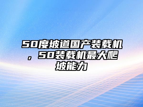 50度坡道國產(chǎn)裝載機，50裝載機最大爬坡能力