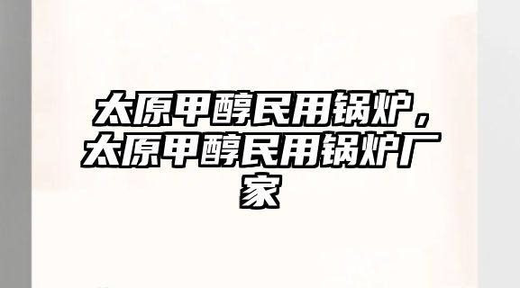 太原甲醇民用鍋爐，太原甲醇民用鍋爐廠家