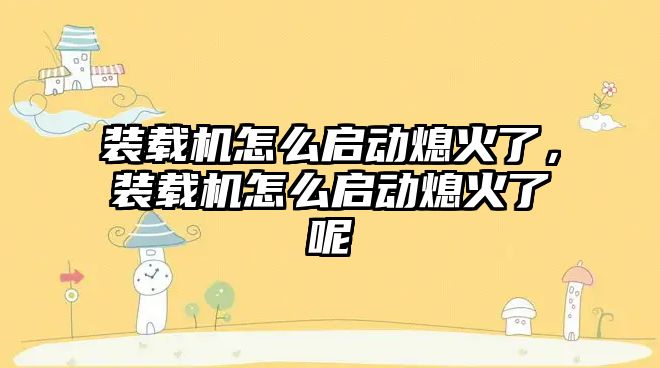 裝載機怎么啟動熄火了，裝載機怎么啟動熄火了呢