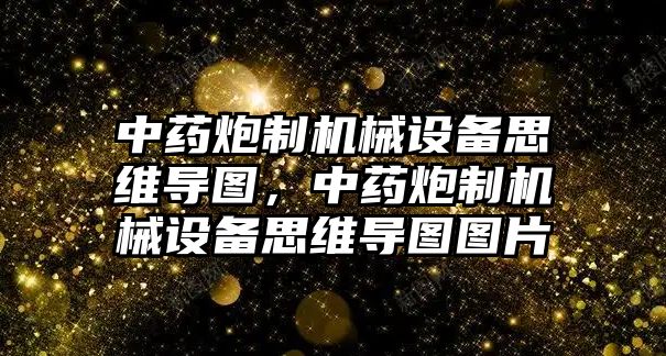 中藥炮制機械設(shè)備思維導(dǎo)圖，中藥炮制機械設(shè)備思維導(dǎo)圖圖片