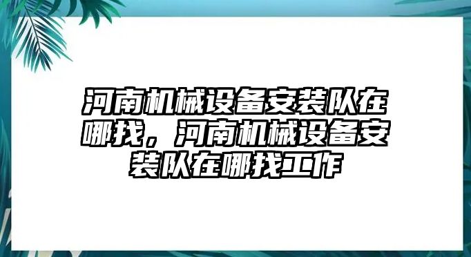 河南機械設(shè)備安裝隊在哪找，河南機械設(shè)備安裝隊在哪找工作