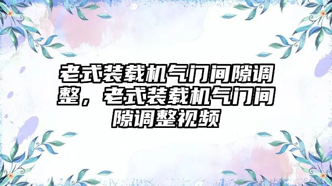 老式裝載機氣門間隙調整，老式裝載機氣門間隙調整視頻