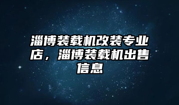 淄博裝載機改裝專業(yè)店，淄博裝載機出售信息