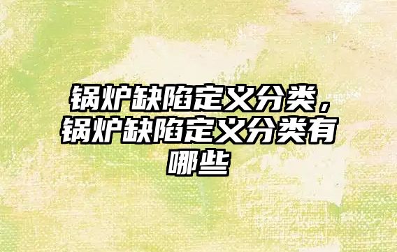 鍋爐缺陷定義分類，鍋爐缺陷定義分類有哪些