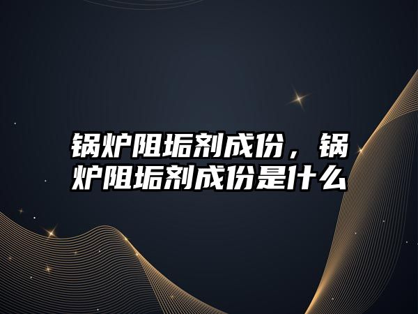 鍋爐阻垢劑成份，鍋爐阻垢劑成份是什么