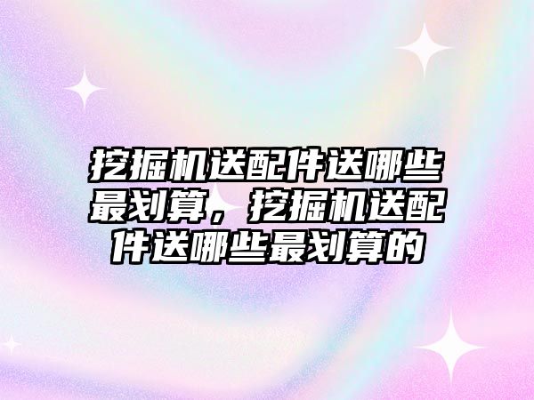 挖掘機送配件送哪些最劃算，挖掘機送配件送哪些最劃算的