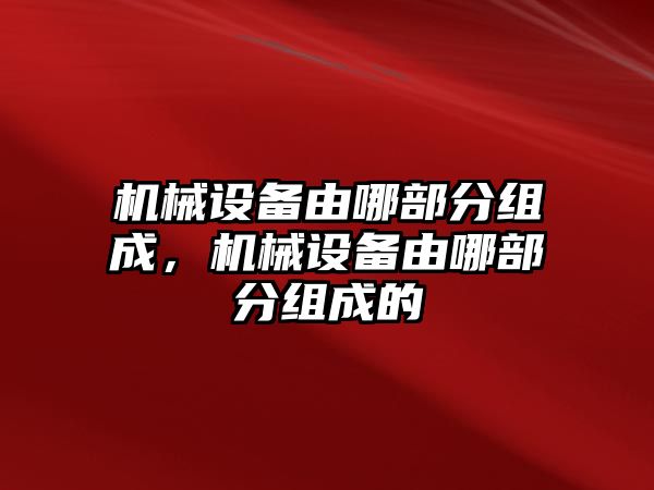 機(jī)械設(shè)備由哪部分組成，機(jī)械設(shè)備由哪部分組成的