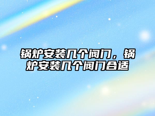 鍋爐安裝幾個(gè)閥門，鍋爐安裝幾個(gè)閥門合適