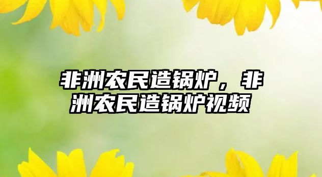 非洲農(nóng)民造鍋爐，非洲農(nóng)民造鍋爐視頻