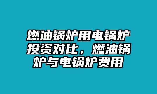 燃油鍋爐用電鍋爐投資對比，燃油鍋爐與電鍋爐費用