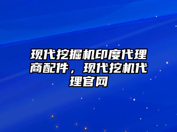 現(xiàn)代挖掘機(jī)印度代理商配件，現(xiàn)代挖機(jī)代理官網(wǎng)