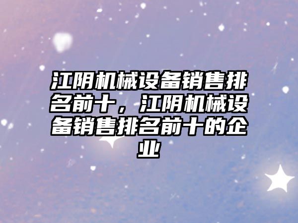 江陰機械設備銷售排名前十，江陰機械設備銷售排名前十的企業(yè)