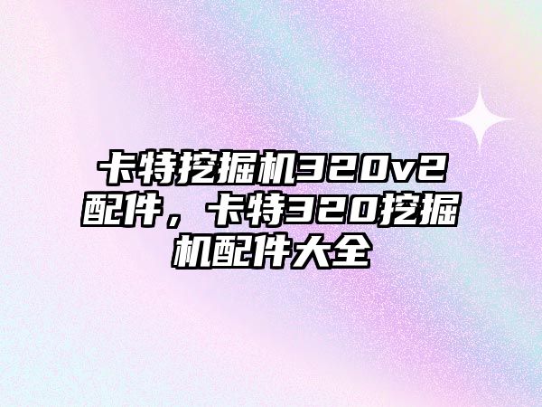 卡特挖掘機(jī)320v2配件，卡特320挖掘機(jī)配件大全