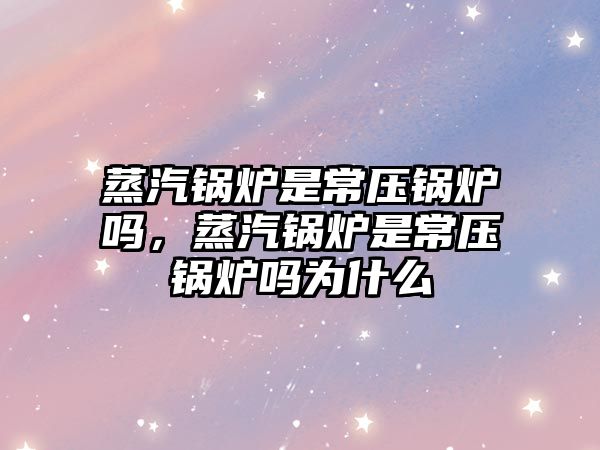 蒸汽鍋爐是常壓鍋爐嗎，蒸汽鍋爐是常壓鍋爐嗎為什么