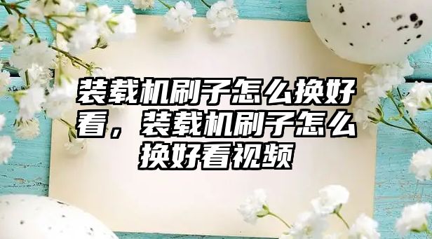 裝載機刷子怎么換好看，裝載機刷子怎么換好看視頻