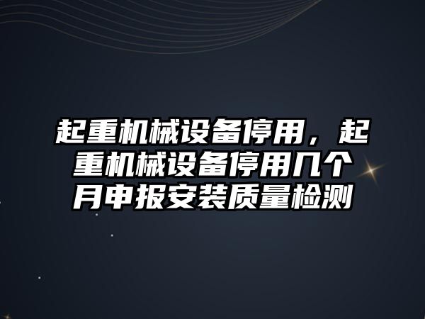 起重機(jī)械設(shè)備停用，起重機(jī)械設(shè)備停用幾個(gè)月申報(bào)安裝質(zhì)量檢測(cè)