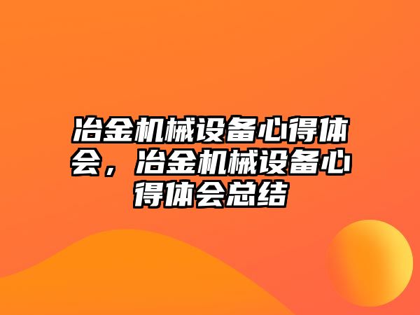 冶金機(jī)械設(shè)備心得體會(huì)，冶金機(jī)械設(shè)備心得體會(huì)總結(jié)