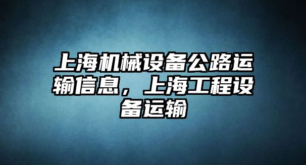 上海機(jī)械設(shè)備公路運輸信息，上海工程設(shè)備運輸