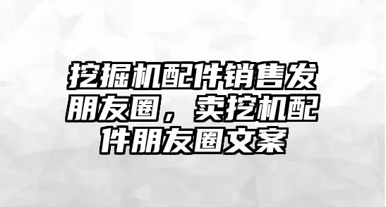 挖掘機(jī)配件銷售發(fā)朋友圈，賣挖機(jī)配件朋友圈文案