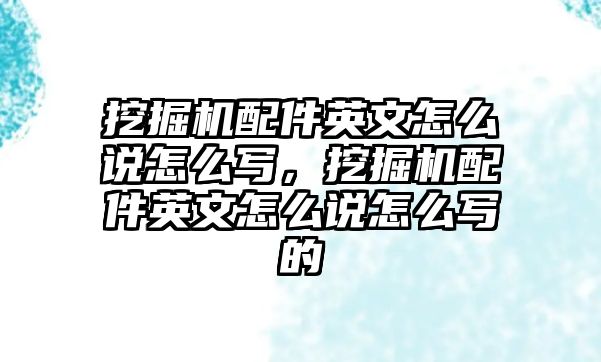 挖掘機配件英文怎么說怎么寫，挖掘機配件英文怎么說怎么寫的