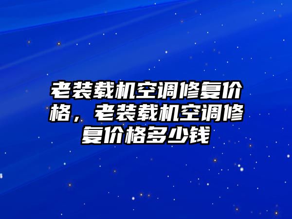 老裝載機(jī)空調(diào)修復(fù)價(jià)格，老裝載機(jī)空調(diào)修復(fù)價(jià)格多少錢