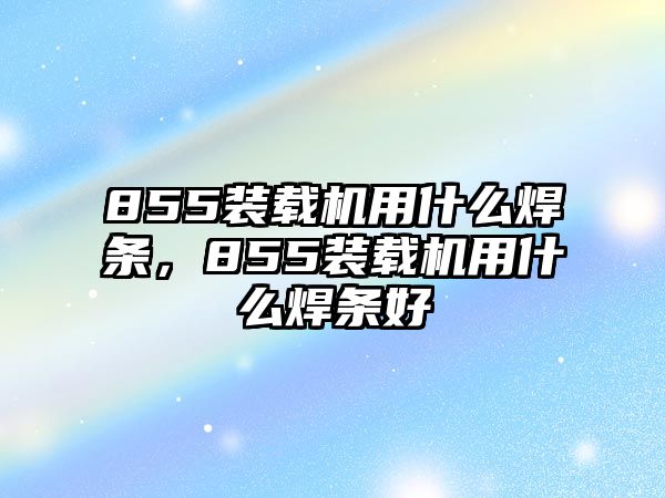 855裝載機(jī)用什么焊條，855裝載機(jī)用什么焊條好