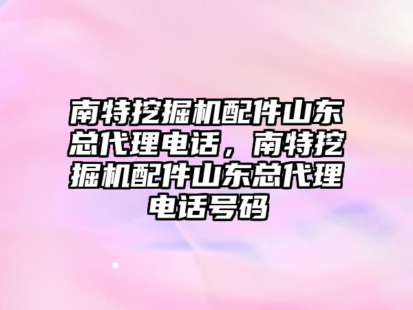 南特挖掘機配件山東總代理電話，南特挖掘機配件山東總代理電話號碼