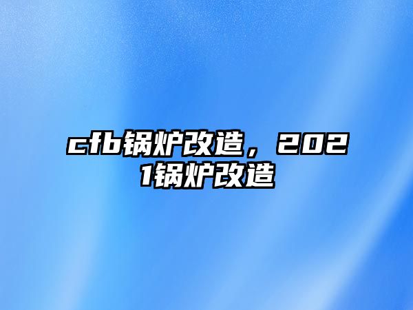 cfb鍋爐改造，2021鍋爐改造