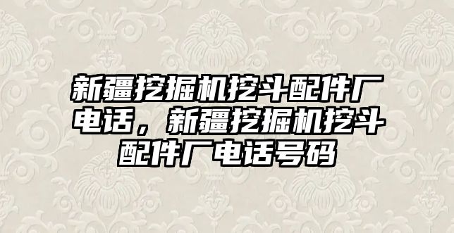 新疆挖掘機(jī)挖斗配件廠電話，新疆挖掘機(jī)挖斗配件廠電話號碼