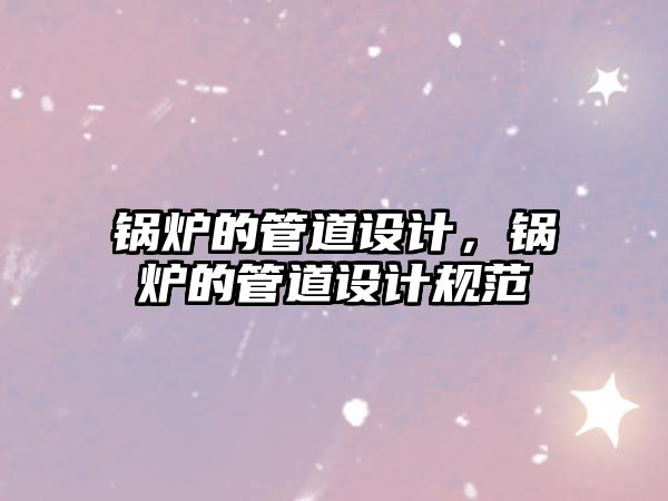 鍋爐的管道設(shè)計(jì)，鍋爐的管道設(shè)計(jì)規(guī)范