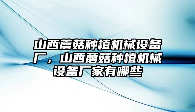 山西蘑菇種植機械設(shè)備廠，山西蘑菇種植機械設(shè)備廠家有哪些