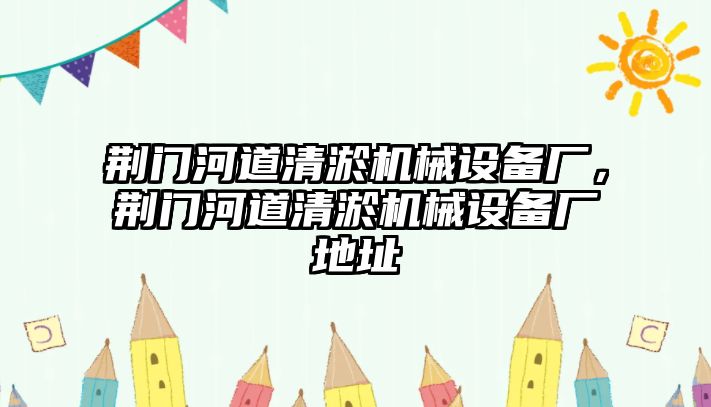 荊門河道清淤機械設(shè)備廠，荊門河道清淤機械設(shè)備廠地址