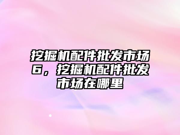 挖掘機配件批發(fā)市場6，挖掘機配件批發(fā)市場在哪里