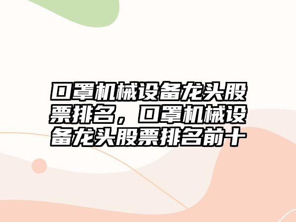 口罩機(jī)械設(shè)備龍頭股票排名，口罩機(jī)械設(shè)備龍頭股票排名前十