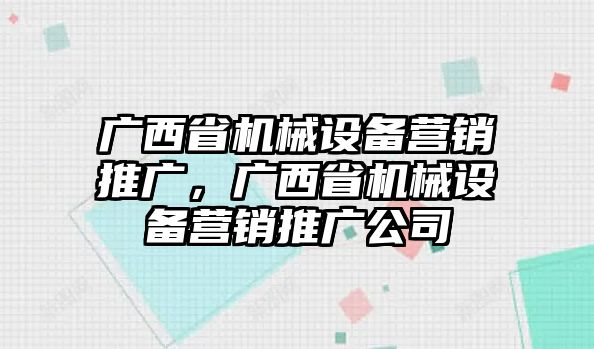 廣西省機械設(shè)備營銷推廣，廣西省機械設(shè)備營銷推廣公司