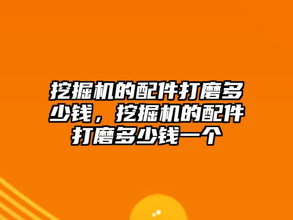 挖掘機的配件打磨多少錢，挖掘機的配件打磨多少錢一個