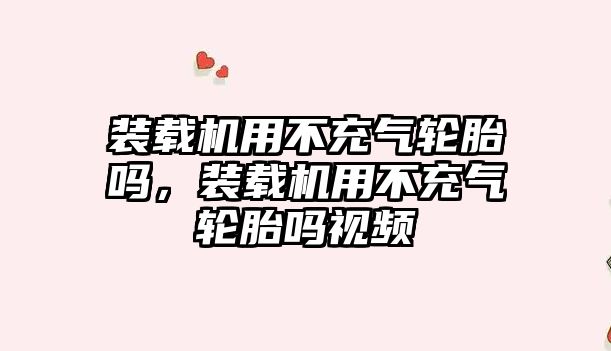 裝載機用不充氣輪胎嗎，裝載機用不充氣輪胎嗎視頻