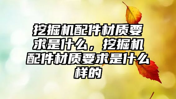 挖掘機配件材質(zhì)要求是什么，挖掘機配件材質(zhì)要求是什么樣的