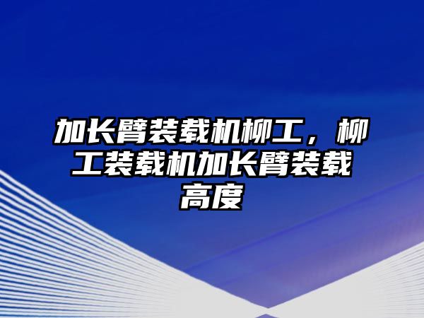 加長臂裝載機柳工，柳工裝載機加長臂裝載高度